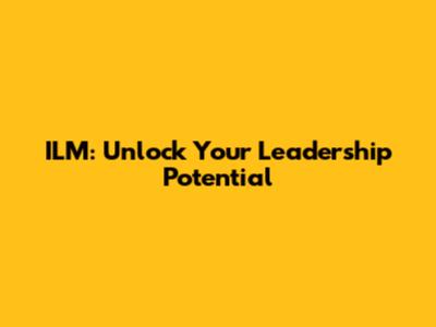 ILM: Unlock Your Leadership Potential