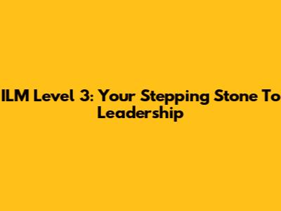 ILM Level 3: Your Stepping Stone To Leadership