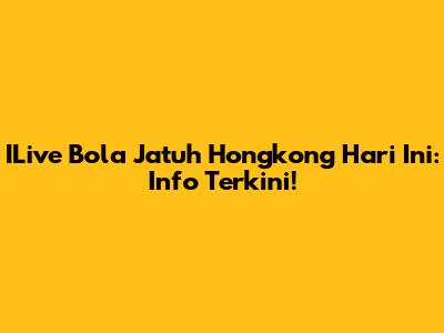 ILive Bola Jatuh Hongkong Hari Ini: Info Terkini!