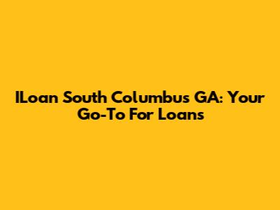 ILoan South Columbus GA: Your Go-To For Loans