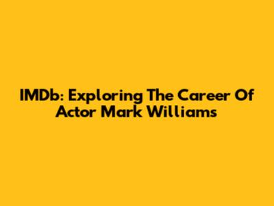 IMDb: Exploring The Career Of Actor Mark Williams