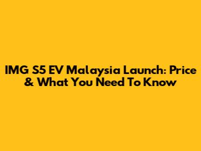 IMG S5 EV Malaysia Launch: Price & What You Need To Know