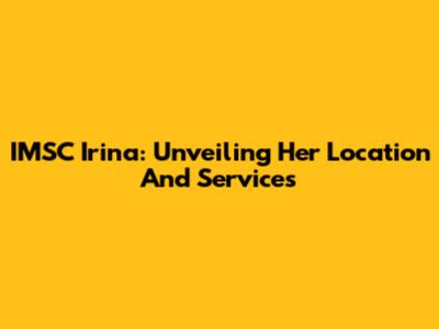 IMSC Irina: Unveiling Her Location And Services