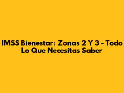 IMSS Bienestar: Zonas 2 Y 3 - Todo Lo Que Necesitas Saber