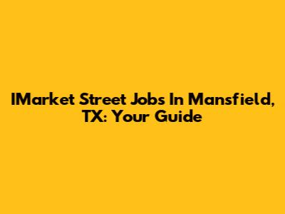 IMarket Street Jobs In Mansfield, TX: Your Guide