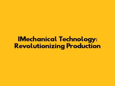 IMechanical Technology: Revolutionizing Production