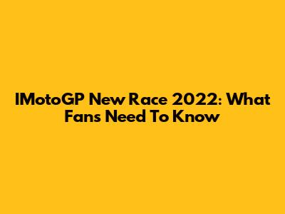 IMotoGP New Race 2022: What Fans Need To Know