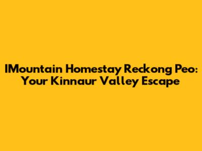 IMountain Homestay Reckong Peo: Your Kinnaur Valley Escape