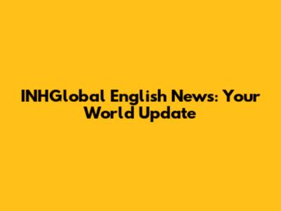 INHGlobal English News: Your World Update