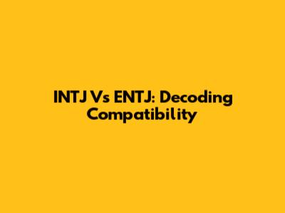 INTJ Vs ENTJ: Decoding Compatibility