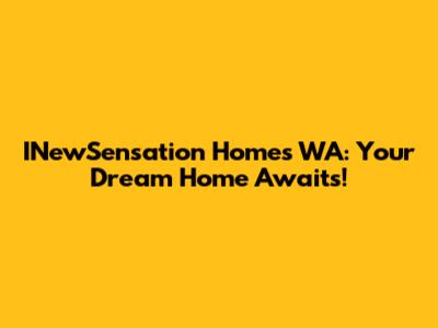 INewSensation Homes WA: Your Dream Home Awaits!