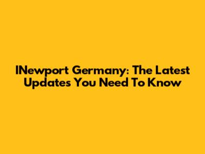 INewport Germany: The Latest Updates You Need To Know