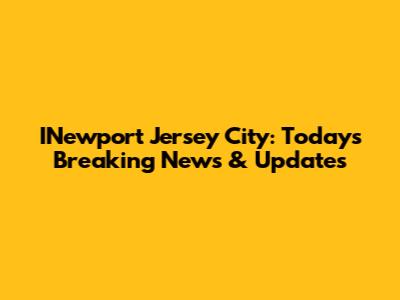 INewport Jersey City: Today's Breaking News & Updates
