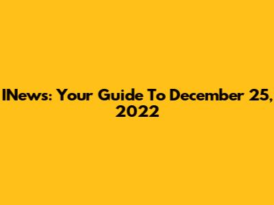 INews: Your Guide To December 25, 2022