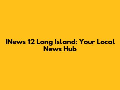INews 12 Long Island: Your Local News Hub