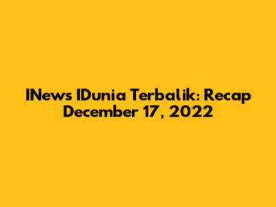 INews IDunia Terbalik: Recap December 17, 2022