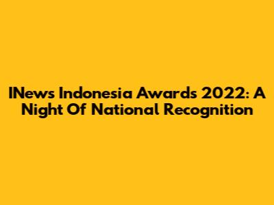 INews Indonesia Awards 2022: A Night Of National Recognition