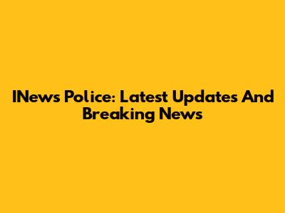 INews Police: Latest Updates And Breaking News