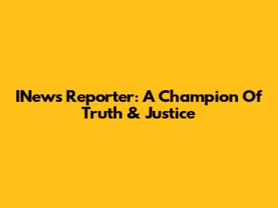 INews Reporter: A Champion Of Truth & Justice