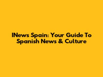 INews Spain: Your Guide To Spanish News & Culture
