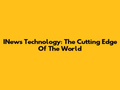 INews Technology: The Cutting Edge Of The World