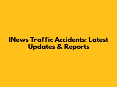 INews Traffic Accidents: Latest Updates & Reports