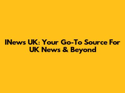 INews UK: Your Go-To Source For UK News & Beyond