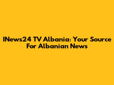 INews24 TV Albania: Your Source For Albanian News