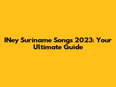 INey Suriname Songs 2023: Your Ultimate Guide