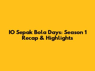 IO Sepak Bola Days: Season 1 Recap & Highlights