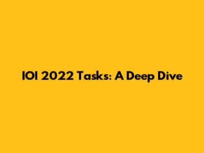 IOI 2022 Tasks: A Deep Dive