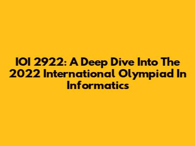 IOI 2922: A Deep Dive Into The 2022 International Olympiad In Informatics