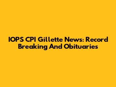 IOPS CPI Gillette News: Record Breaking And Obituaries