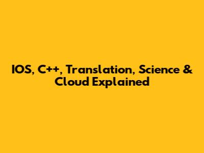 IOS, C++, Translation, Science & Cloud Explained