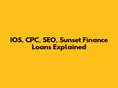 IOS, CPC, SEO, Sunset Finance Loans Explained