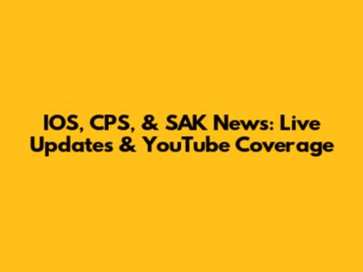 IOS, CPS, & SAK News: Live Updates & YouTube Coverage