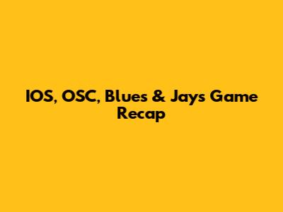 IOS, OSC, Blues & Jays Game Recap
