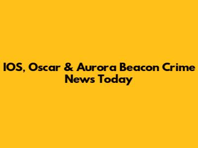 IOS, Oscar & Aurora Beacon Crime News Today