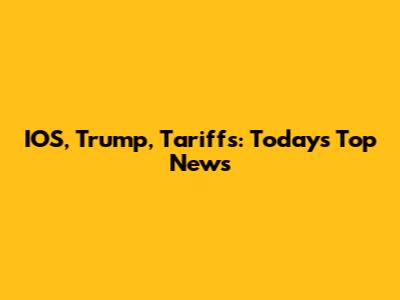 IOS, Trump, Tariffs: Today's Top News