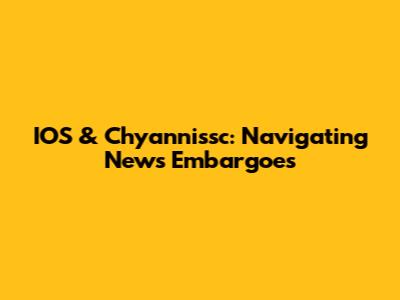 IOS & Chyannissc: Navigating News Embargoes