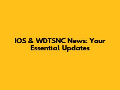 IOS & WDTSNC News: Your Essential Updates