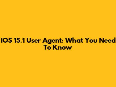 IOS 15.1 User Agent: What You Need To Know