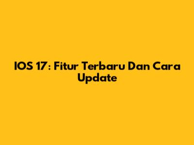 IOS 17: Fitur Terbaru Dan Cara Update