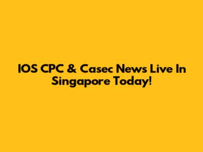 IOS CPC & Casec News Live In Singapore Today!