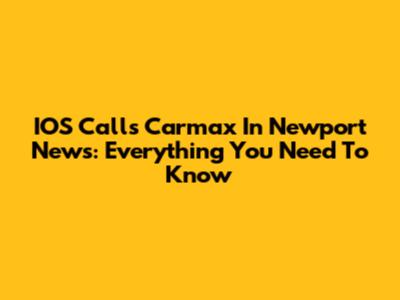 IOS Calls Carmax In Newport News: Everything You Need To Know