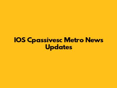 IOS Cpassivesc Metro News Updates