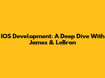 IOS Development: A Deep Dive With James & LeBron