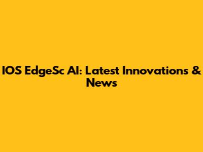 IOS EdgeSc AI: Latest Innovations & News