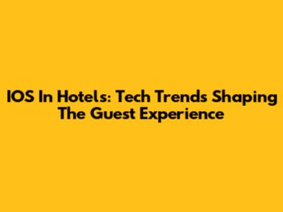 IOS In Hotels: Tech Trends Shaping The Guest Experience