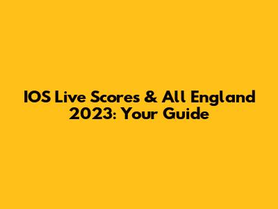 IOS Live Scores & All England 2023: Your Guide
